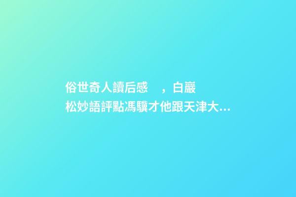 俗世奇人讀后感，白巖松妙語評點馮驥才他跟天津大學的合作是天作之合